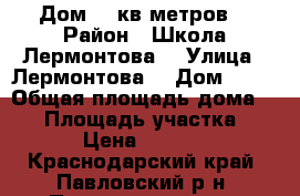 Дом 48 кв метров  › Район ­ Школа Лермонтова  › Улица ­ Лермонтова  › Дом ­ 52 › Общая площадь дома ­ 48 › Площадь участка ­ 7 › Цена ­ 1 200 - Краснодарский край, Павловский р-н, Павловская ст-ца Недвижимость » Дома, коттеджи, дачи продажа   